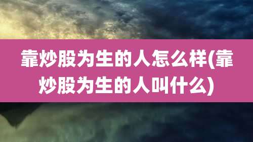 靠炒股为生的人怎么样(靠炒股为生的人叫什么)